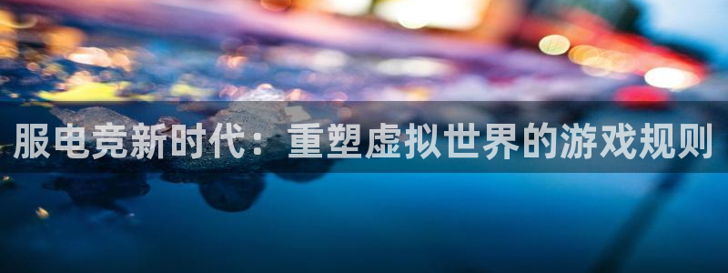 JJB电竞官方网站：服电竞新时代：重塑虚拟世界的游戏规则