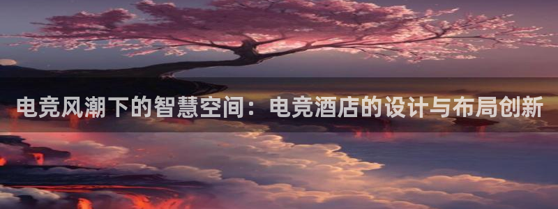 JJB电竞官：电竞风潮下的智慧空间：电竞酒店的设计与布局创新