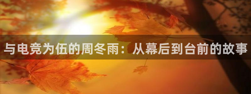 JJB电竞官方网站：与电竞为伍的周冬雨：从幕后到台前的故事